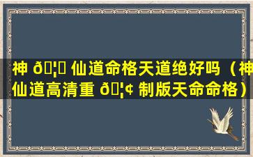 神 🦉 仙道命格天道绝好吗（神仙道高清重 🦢 制版天命命格）